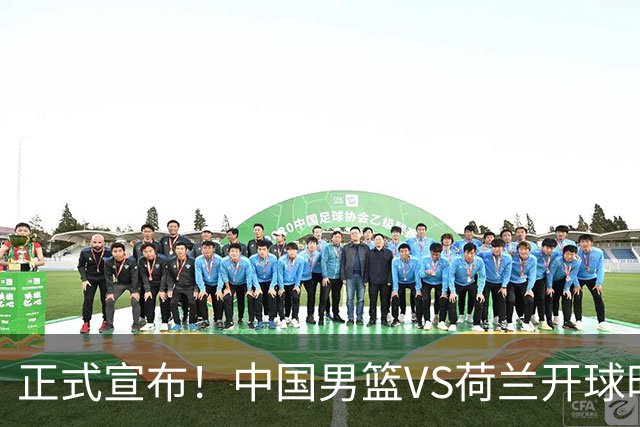 正式宣布！中国男篮VS荷兰开球时间确定，央视直播，郭士强争胜